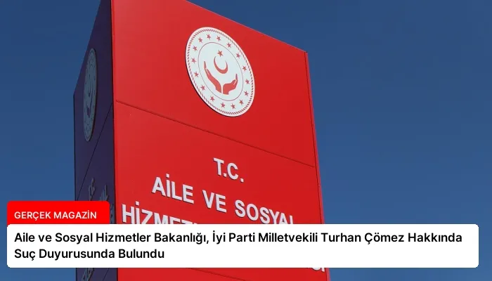 Aile ve Sosyal Hizmetler Bakanlığı, İyi Parti Milletvekili Turhan Çömez Hakkında Suç Duyurusunda Bulundu