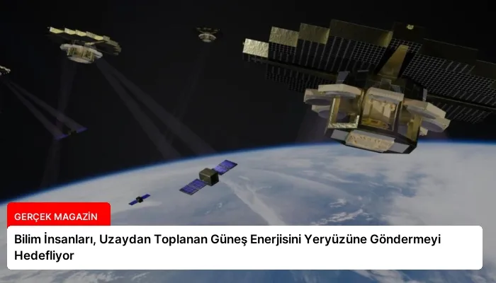 Bilim İnsanları, Uzaydan Toplanan Güneş Enerjisini Yeryüzüne Göndermeyi Hedefliyor