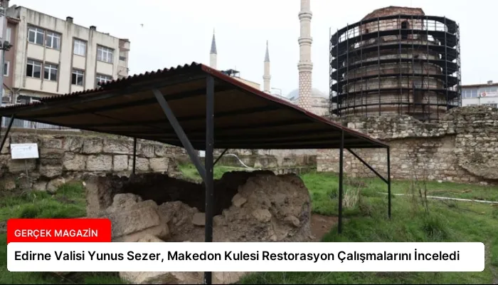 Edirne Valisi Yunus Sezer, Makedon Kulesi Restorasyon Çalışmalarını İnceledi