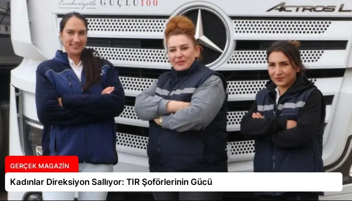 Kadınlar Direksiyon Sallıyor: TIR Şoförlerinin Gücü