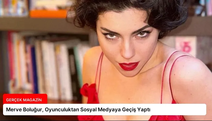 Merve Boluğur, Oyunculuktan Sosyal Medyaya Geçiş Yaptı