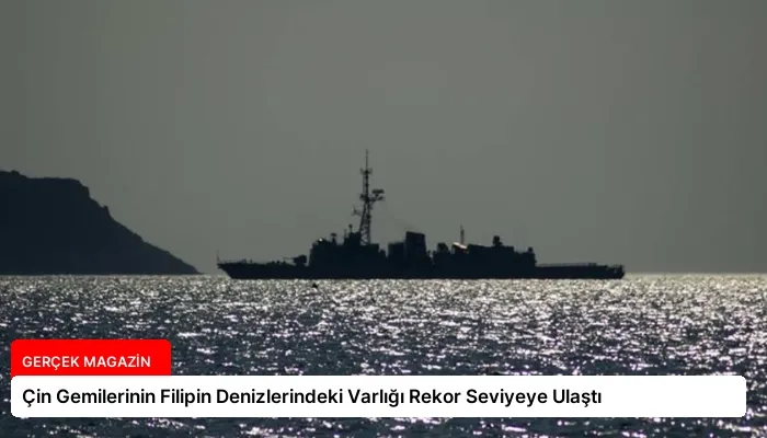 Çin Gemilerinin Filipin Denizlerindeki Varlığı Rekor Seviyeye Ulaştı