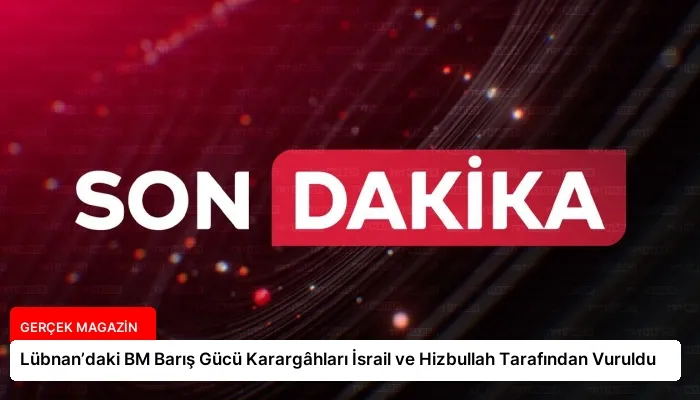 Lübnan’daki BM Barış Gücü Karargâhları İsrail ve Hizbullah Tarafından Vuruldu