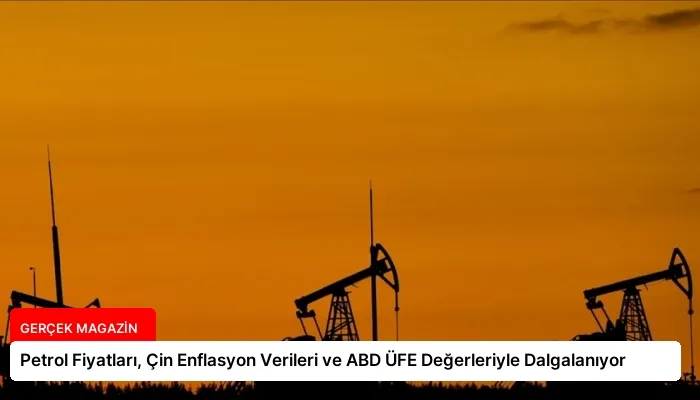Petrol Fiyatları, Çin Enflasyon Verileri ve ABD ÜFE Değerleriyle Dalgalanıyor