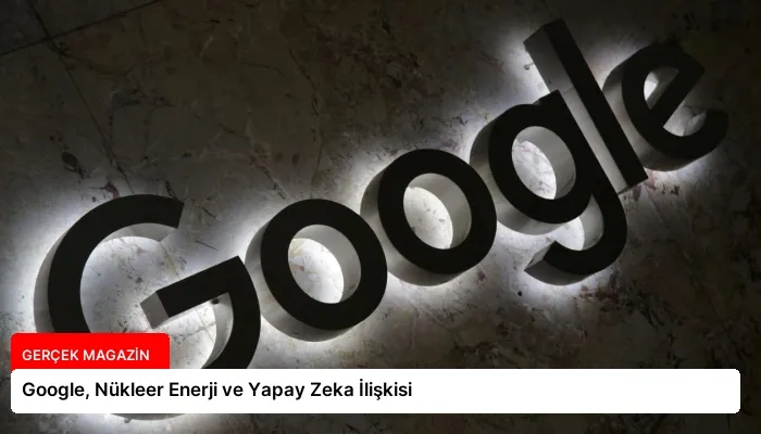 Google, Nükleer Enerji ve Yapay Zeka İlişkisi
