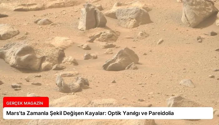Mars’ta Zamanla Şekil Değişen Kayalar: Optik Yanılgı ve Pareidolia