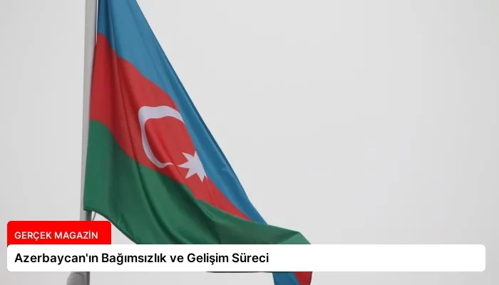 Azerbaycan’ın Bağımsızlık ve Gelişim Süreci