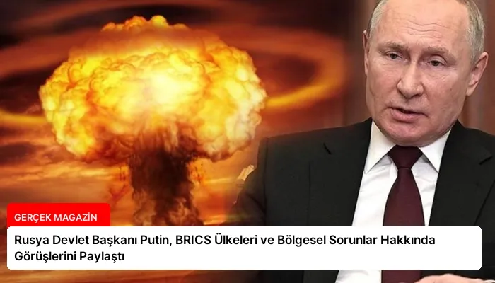 Rusya Devlet Başkanı Putin, BRICS Ülkeleri ve Bölgesel Sorunlar Hakkında Görüşlerini Paylaştı