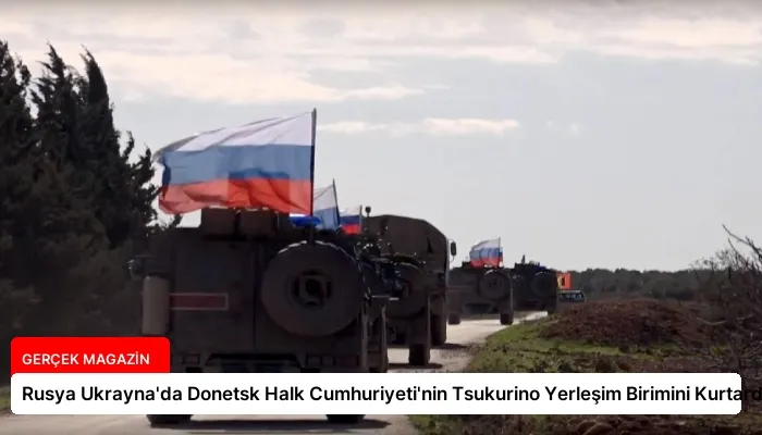 Rusya Ukrayna’da Donetsk Halk Cumhuriyeti’nin Tsukurino Yerleşim Birimini Kurtardı