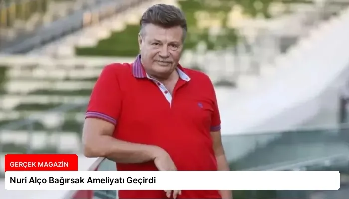 Nuri Alço Bağırsak Ameliyatı Geçirdi