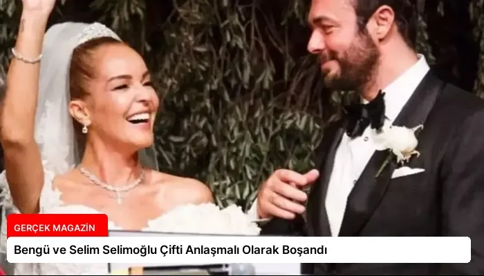 Bengü ve Selim Selimoğlu Çifti Anlaşmalı Olarak Boşandı