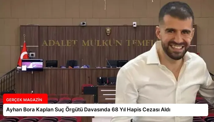 Ayhan Bora Kaplan Suç Örgütü Davasında 68 Yıl Hapis Cezası Aldı