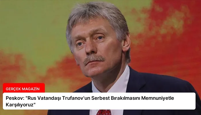 Peskov: “Rus Vatandaşı Trufanov’un Serbest Bırakılmasını Memnuniyetle Karşılıyoruz”