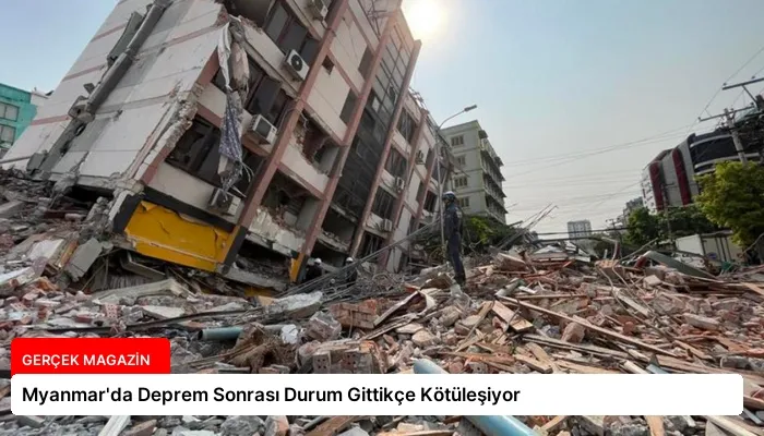 Myanmar’da Deprem Sonrası Durum Gittikçe Kötüleşiyor