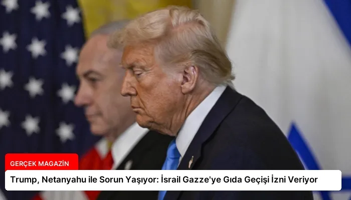 Trump, Netanyahu ile Sorun Yaşıyor: İsrail Gazze’ye Gıda Geçişi İzni Veriyor
