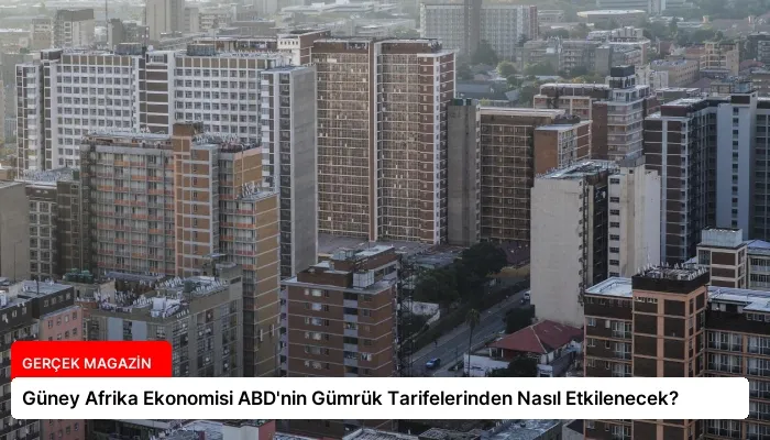 Güney Afrika Ekonomisi ABD’nin Gümrük Tarifelerinden Nasıl Etkilenecek?