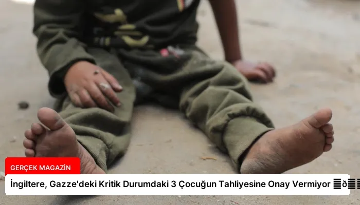 İngiltere, Gazze’deki Kritik Durumdaki 3 Çocuğun Tahliyesine Onay Vermiyor ⏬👇