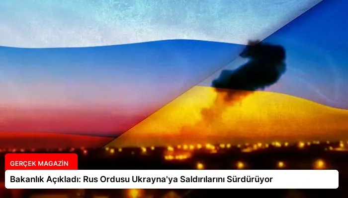 Bakanlık Açıkladı: Rus Ordusu Ukrayna’ya Saldırılarını Sürdürüyor