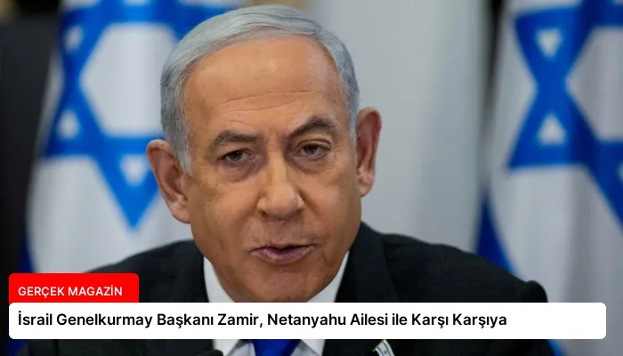 İsrail Genelkurmay Başkanı Zamir, Netanyahu Ailesi ile Karşı Karşıya