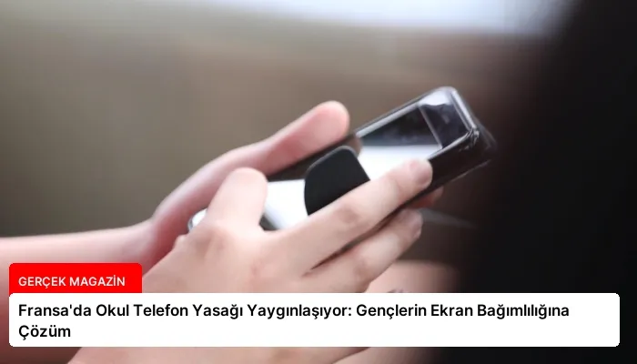 Fransa’da Okul Telefon Yasağı Yaygınlaşıyor: Gençlerin Ekran Bağımlılığına Çözüm