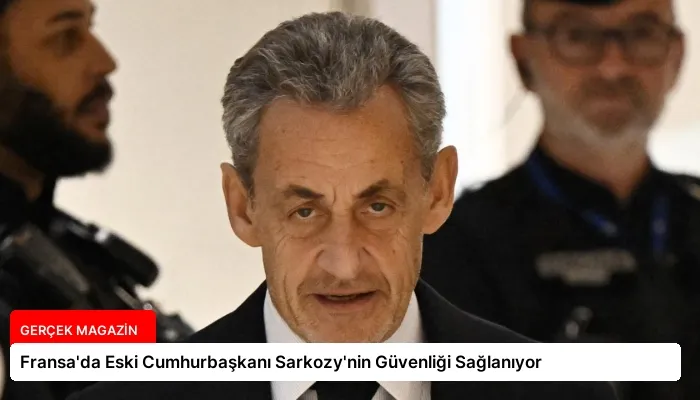 Fransa’da Eski Cumhurbaşkanı Sarkozy’nin Güvenliği Sağlanıyor