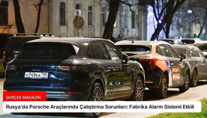 Rusya’da Porsche Araçlarında Çalıştırma Sorunları: Fabrika Alarm Sistemi Etkili