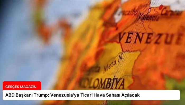 ABD Başkanı Trump: Venezuela’ya Ticari Hava Sahası Açılacak