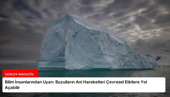 Bilim İnsanlarından Uyarı: Buzulların Ani Hareketleri Çevresel Etkilere Yol Açabilir
