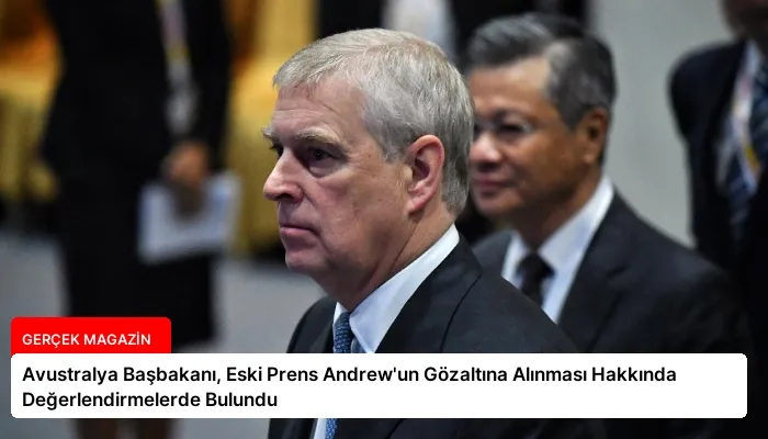 Avustralya Başbakanı, Eski Prens Andrew’un Gözaltına Alınması Hakkında Değerlendirmelerde Bulundu
