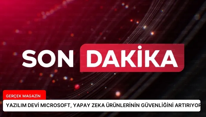 YAZILIM DEVİ MICROSOFT, YAPAY ZEKA ÜRÜNLERİNİN GÜVENLİĞİNİ ARTIRIYOR