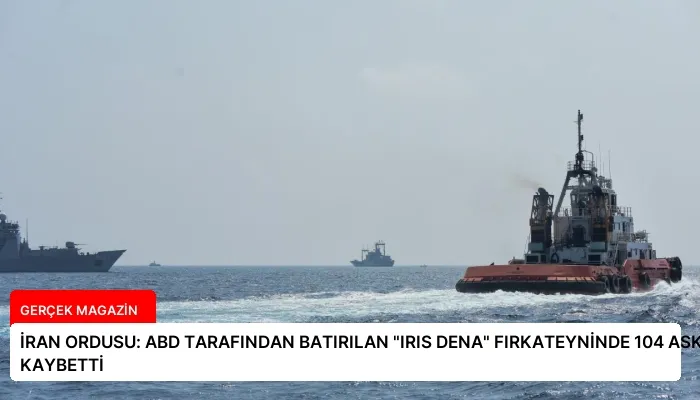 İRAN ORDUSU: ABD TARAFINDAN BATIRILAN “IRIS DENA” FIRKATEYNİNDE 104 ASKER HAYATINI KAYBETTİ