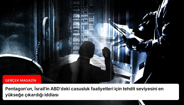 Pentagon’un, İsrail’in ABD’deki casusluk faaliyetleri için tehdit seviyesini en yükseğe çıkardığı iddiası